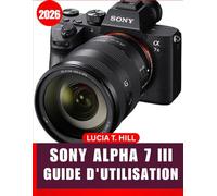 SONY ALPHA 7 III GUIDE DE L'UTILISATEUR 2026: Un guide pas à pas pour débutants et photographes confirmés, couvrant les outils de retouche essentiels, ... et les techniques photographiques faciles