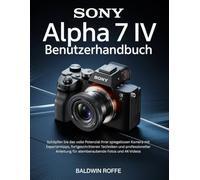 SONY ALPHA 7 IV BENUTZERHANDBUCH: Schöpfen Sie das volle Potenzial Ihrer spiegellosen Kamera mit Expertentipps, fortgeschrittenen Techniken und professioneller Anleitung für atemberaubende Fotos und