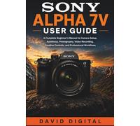 SONY ALPHA 7 V USER GUIDE: A Complete Beginner’s Manual to Camera Setup, Autofocus, Photography, Video Recording, Creative Controls, and Professional Workflows