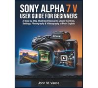 SONY ALPHA 7 V USER GUIDE FOR BEGINNERS: A Step-by-Step Illustrated Manual to Master Controls, Settings, Photography & Videography in Plain English