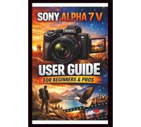Sony Alpha 7 V User Guide For Beginners And Pros: Step-by-step manual to mastering your camera, unlocking the power of the 33mp full Frame sensor, 5 axis in body image stabilization and 4k video.