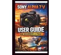 Sony Alpha 7 V User Guide For Beginners And Pros: Step-by-step manual to mastering your camera, unlocking the power of the 33mp full Frame sensor, 5 axis in body image stabilization and 4k video.
