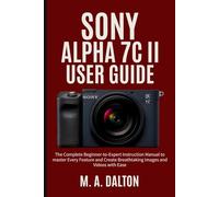 SONY ALPHA 7C II User Guide: The Complete Beginner-to-Expert Instruction Manual to master Every Feature and Create Breathtaking Images and Videos with Ease
