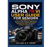 Sony Alpha 7R VI User Guide for Seniors: An Easy-to-Follow Manual for Exploring Every Camera Function, Taking Beautiful Photos, Recording Crisp Videos, and Gaining Confidence with Every Shot