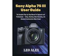 Sony Alpha 7S III User Guide: The Complete Step-by-Step Manual for Beginners and Professionals - Setup, Shooting, Video Recording, and Advanced Customization Made Simple