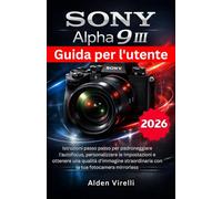 Sony Alpha 9 III Guida per l'utente: Istruzioni passo passo per padroneggiare l'autofocus, personalizzare le impostazioni e ottenere una qualità ... con la tua fotocamera mirrorless