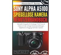 Sony Alpha a5100 Spiegellose Kamera Benutzerhandbuch: Manuelle Fotografie für Einsteiger: Profi-Fotos & Videos mit den richtigen Kameraeinstellungen, Objektiven & Vlogging-Techniken meistern
