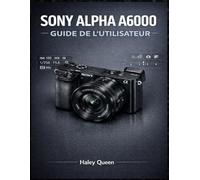 SONY ALPHA A6000 GUIDE DE L'UTILISATEUR: Un guide pratique pour comprendre les menus, les molettes et les fonctionnalités modernes des appareils photo hybrides.