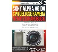 Sony Alpha a6100 Spiegellose Kamera Benutzerhandbuch: Vollständiges Manual mit Schritt-für-Schritt-Anleitungen zu Autofokus, Fotografie-Tipps und Techniken für Anfänger und Profis