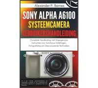 Sony Alpha a6100 Systeemcamera Gebruikershandleiding: Complete Handleiding met Stapsgewijze Instructies voor Autofocus Instellingen, Fotografietips en Geavanceerde Technieken