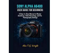SONY ALPHA A6400 USER GUIDE FOR BEGINNERS: A Step-by-Step Manual to Master Autofocus, Video Recording, and Pro Photography Settings