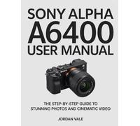 Sony Alpha a6400 User manual: The Step-by-Step Guide to Stunning Photos and Cinematic Video