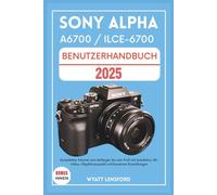 SONY ALPHA A6700 / ILCE-6700 BENUTZERHANDBUCH: Komplettes Tutorial vom Anfänger bis zum Profi mit Autofokus, 4K-Video, Objektivauswahl und kreativen Einstellungen