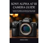 SONY ALPHA A7 III CAMERA GUIDE: An Easy and Complete User Manual for Setup, Settings, Autofocus, and Professional Photography Made Simple