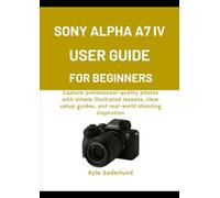 SONY ALPHA A7 IV USER GUIDE FOR BEGINNERS: Capture professional-quality photos with simple illustrated lessons, clear setup guides, and real-world shooting inspiration