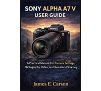 SONY ALPHA A7 V USER GUIDE: A Practical Manual For Camera Settings, Photography, Video, And Real-World Shooting