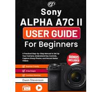 Sony Alpha a7C II User Guide for Beginners: A Practical Step-by-Step Manual to Set Up Your Camera, Understand Key Controls, Capture Sharp Photos, and Record Better Videos