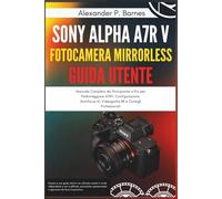 Sony Alpha a7R V Fotocamera Mirrorless Guida Utente: Manuale Completo da Principiante a Pro per Padroneggiare A7RV, Configurazione, Autofocus AI, Videografia 8K e Consigli Professionali