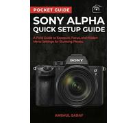 Sony Alpha Quick Setup Guide:A Field Guide to Exposure, Focus, and Hidden Menu Settings for Stunning Photos: The Ultimate Companion for a6000, a6100, ... V, a9, a1 and Every Sony Mirrorless Camera