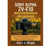SONY ALPHA ZV-E10 BENUTZERHANDBUCH FÜR ANFÄNGER: Das vollständige Handbuch für die optimale Nutzung von Kameraeinstellungen, 4K-Video und müheloses Vlogging