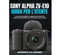 SONY ALPHA ZV-E10 GUIDA PER L'UTENTE: Le istruzioni dettagliate e i suggerimenti professionali, approfondimenti professionali e tecniche di scatto creative