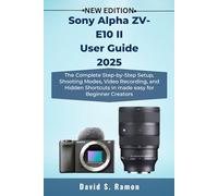 Sony Alpha ZV-E10 II User Guide 2025: The Complete Step-by-Step Setup, Shooting Modes, Video Recording, and Hidden Shortcuts in made easy for Beginner Creators