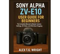 SONY ALPHA ZV-E10 USER GUIDE FOR BEGINNERS: The Complete Manual to Master Camera Settings, 4K Video, and Effortless Vlogging