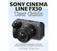 Sony Cinema Line Fx30 User Guide: The Professional Handbook to Use this Compact Camera and Explore its Features
