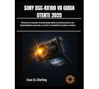 SONY DSC-RX100 VII GUIDA UTENTE 2025: Sfrutta al massimo il potenziale della tua fotocamera con impostazioni avanzate, trucchi e modalità di scatto creative