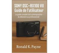 Sony DSC-RX100 VII Guide de l’utilisateur: Le guide complet de la photographie - du débutant au professionnel
