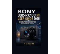 Sony DSC-RX100 VII user guide 2025: A Complete Beginner-to-Advanced Handbook for Mastering Settings, Autofocus, 4K Video, and Everyday Shooting Techniques