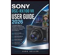 SONY DSC-RX100 VII USER GUIDE 2026: A Complete Beginner- and Senior-Friendly Guide to Setting Up, Understanding, and Using Your Camera with Confidence