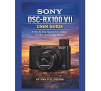 SONY DSC-RX100 VII USER GUIDE: A Step-by-Step Manual for Creators, Travelers and Everyday Shooters