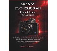 Sony DSC-RX100 VII User Guide for Beginners: Simple Step-by-Step Manual to Unlock Features, Master Autofocus & Manual Settings, and Capture Stunning Photos & 4K Video