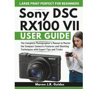 SONY DSC RX100 VII USER GUIDE: The Complete Photographer’s Manual to Master the Compact Camera’s Features and Shooting Techniques with Expert Tips and Tricks
