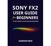 Sony FX2 User Guide for Beginners: Pro Tips to Master Cinematic Setup, Shooting & Editing