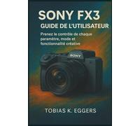 Sony FX3 Guide de l'utilisateur: Prenez le contrôle de chaque paramètre, mode et fonctionnalité créative