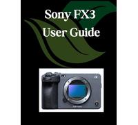 Sony FX3 User Guide: A Comprehensive and Detailed Manual for Photographers and Creatives for Beginners and Seniors, Troubleshooting Tips, and Advanced Settings Explained