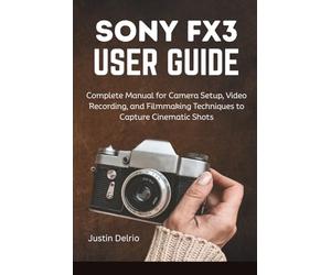 SONY FX3 USER GUIDE: Complete Manual for Camera Setup, Video Recording, and Filmmaking Techniques to Capture Cinematic Shots.