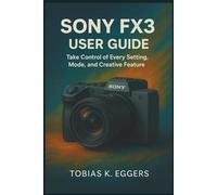 Sony FX3 User Guide: Take Control of Every Setting, Mode, and Creative Feature