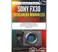 Sony FX30 fotocamera mirrorless Guida Utente: Manuale Completo per YouTube, Documentari e Streaming in Diretta con Tutorial Professionali su Obiettivi, Audio e Illuminazione