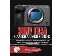 SONY FX3A CAMERA USER GUIDE: Unlock Pro-Level Filmmaking, Master Expert Settings, and Capture Stunning Cinematic Footage with Step-by-Step Illustrated Techniques