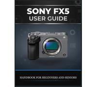 SONY FX5 USER GUIDE: A Complete Beginner-to-Professional Handbook to Mastering Camera Setup, Cinematic Video, Autofocus, Exposure, Audio, Color, and Professional Filmmaking Workflows