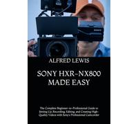 SONY HXR-NX800 MADE EASY: The Complete Beginner-to-Professional Guide to Setting Up, Recording, Editing, and Creating High-Quality Videos with Sony’s Professional Camcorder