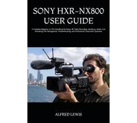 SONY HXR-NX800 USER GUIDE: A Complete Beginner-to-Pro Handbook for Setup, 4K Video Recording, Autofocus, Audio, Live Streaming, File Management, Troubleshooting, and Professional Camcorder Operation