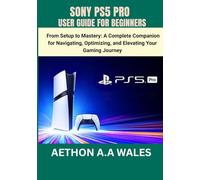 SONY PS5 PRO USER GUIDE FOR BEGINNERS: From Setup to Mastery: A Complete Companion for Navigating, Optimizing, and Elevating Your Gaming Journey