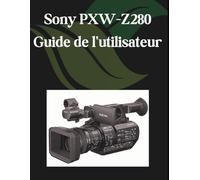 Sony PXW-Z280 Guide de l'utilisateur: Un manuel étape par étape pour les débutants et les seniors couvrant les fonctionnalités essentielles de l'appareil photo, les techniques créatives, les conseils