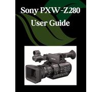 Sony PXW-Z280 User Guide: A Step-by-Step Manual for Beginners and Seniors Covering Essential Camera Features, Creative Techniques, Tips, Tricks and Effortless Videography Skills