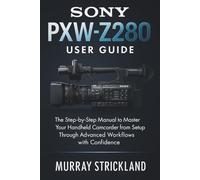 Sony PXW-Z280 User Guide: The Step-by-Step Manual to Master Your Handheld Camcorder from Setup Through Advanced Workflows with Confidence