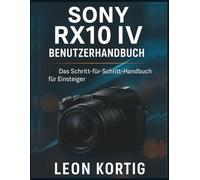Sony RX10 IV Benutzerhandbuch: Das Schritt-für-Schritt-Handbuch für Einsteiger